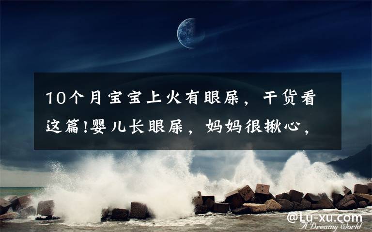 10个月宝宝上火有眼屎，干货看这篇!婴儿长眼屎，妈妈很揪心，学会这3种处理方法，妈妈可以安心了