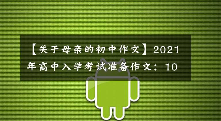 【关于母亲的初中作文】2021年高中入学考试准备作文:10篇“母爱”主题作文,正史恳切,可供参考。