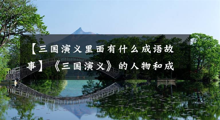 【三国演义里面有什么成语故事】《三国演义》的人物和成语故事,你知道多少?