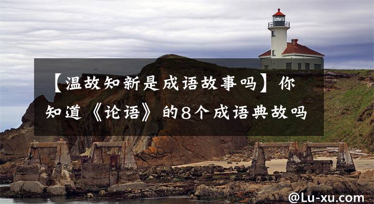 【温故知新是成语故事吗】你知道《论语》的8个成语典故吗?
