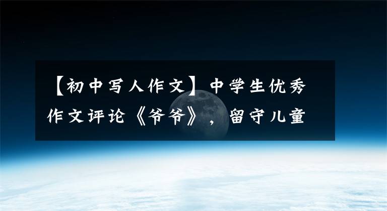 【初中写人作文】中学生优秀作文评论《爷爷》，留守儿童的真相。