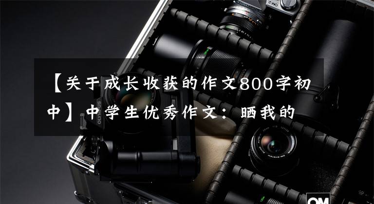【关于成长收获的作文800字初中】中学生优秀作文:晒我的收获
