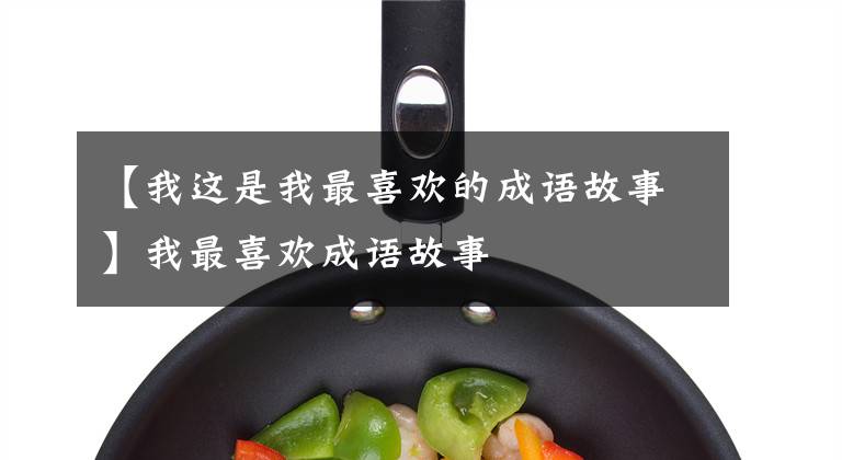 【我这是我最喜欢的成语故事】我最喜欢成语故事