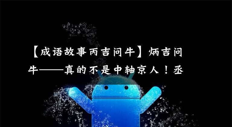 【成语故事丙吉问牛】炳吉问牛——真的不是中轴京人!丞相好不好,首先要问牛!