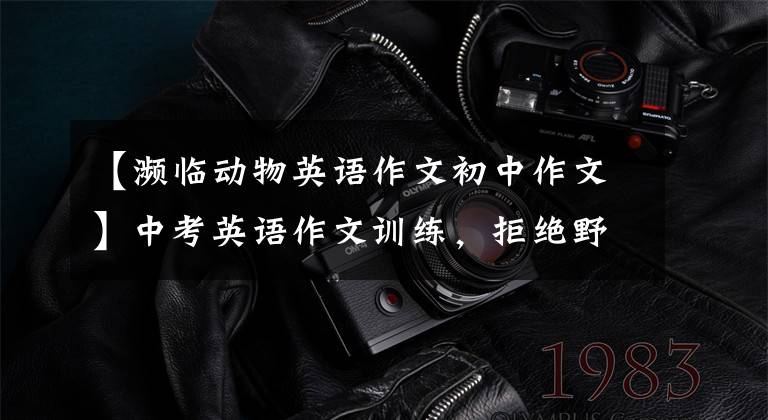 【濒临动物英语作文初中作文】中考英语作文训练，拒绝野味，保护野生动物！