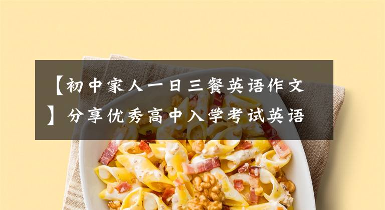【初中家人一日三餐英语作文】分享优秀高中入学考试英语写作范式(推荐收集)
