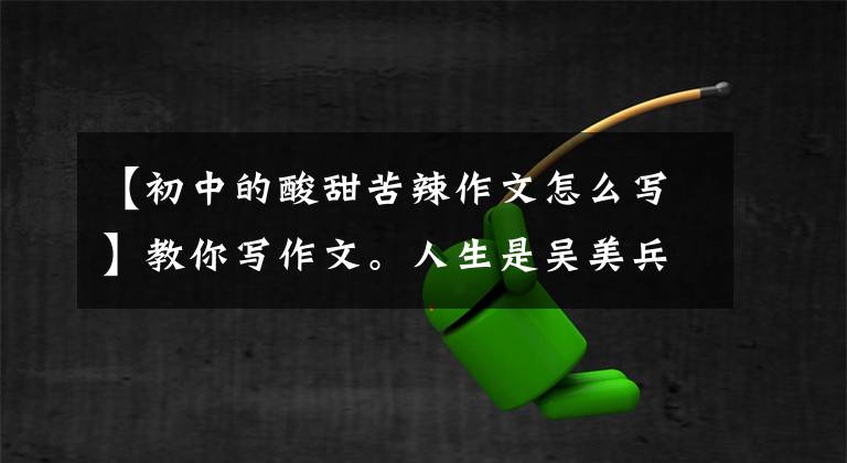 【初中的酸甜苦辣作文怎么写】教你写作文。人生是吴美兵。就是准备酸甜苦辣的味道和味道以及试题。