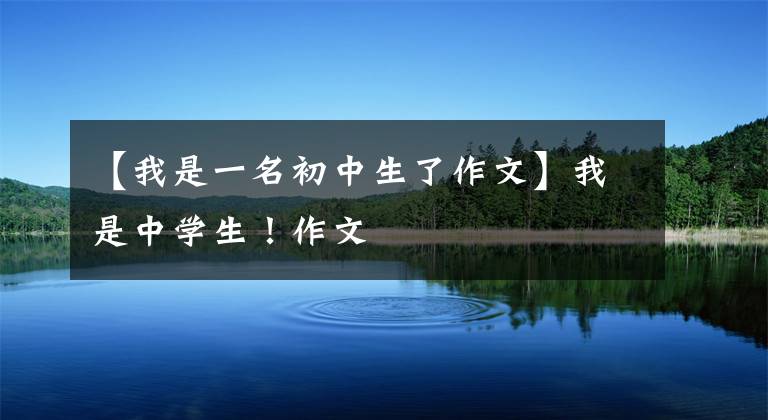 【我是一名初中生了作文】我是中学生！作文