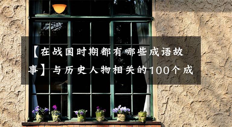 【在战国时期都有哪些成语故事】与历史人物相关的100个成语故事、儿童成语、历史一起学习——1