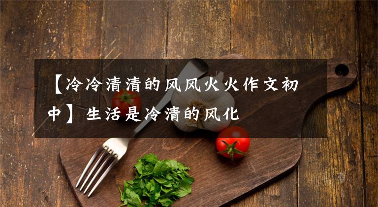 【冷冷清清的风风火火作文初中】生活是冷清的风化