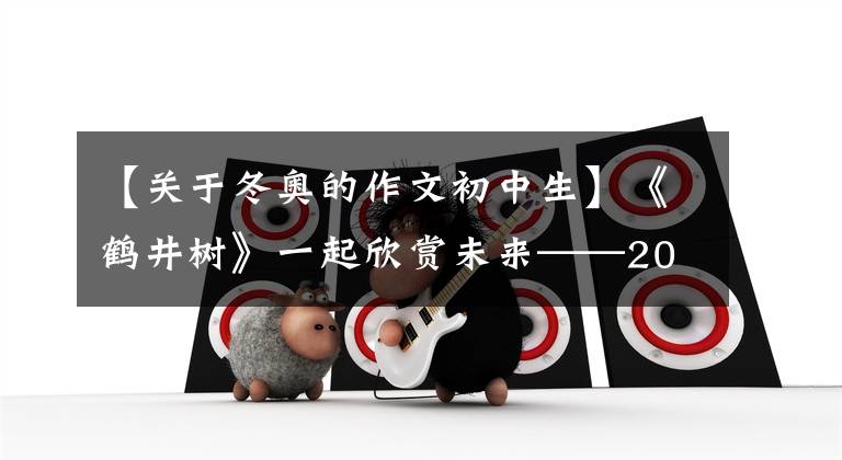 【关于冬奥的作文初中生】《鹤井树》一起欣赏未来——2022冬奥会(3)