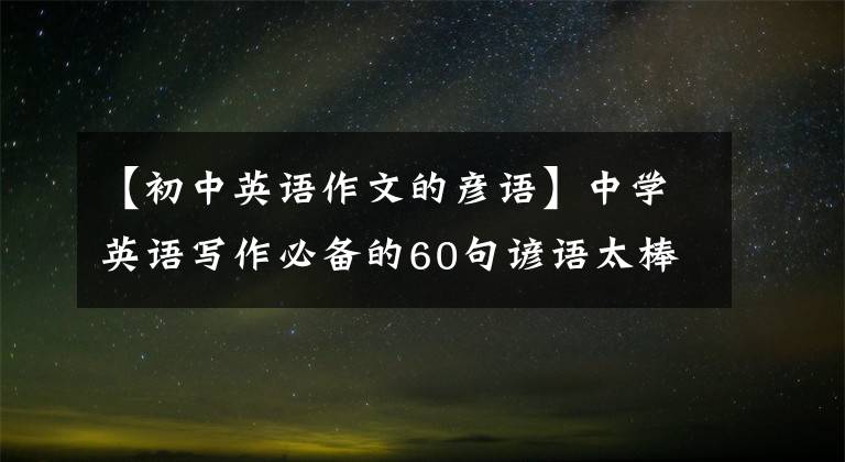【初中英语作文的彦语】中学英语写作必备的60句谚语太棒了！请提出绝好的材料，尽快收藏