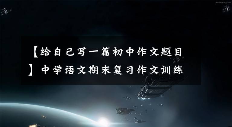 【给自己写一篇初中作文题目】中学语文期末复习作文训练,附例句(1)