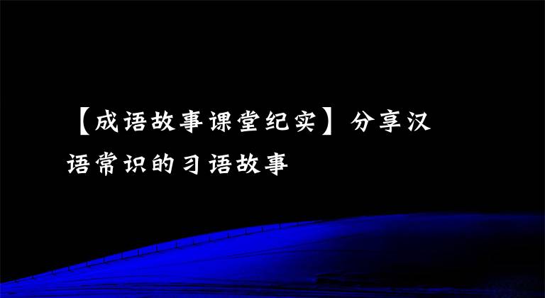 【成语故事课堂纪实】分享汉语常识的习语故事