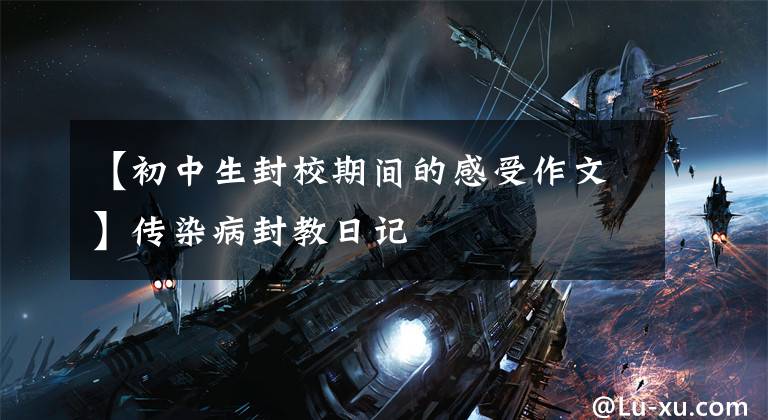 【初中生封校期间的感受作文】传染病封教日记