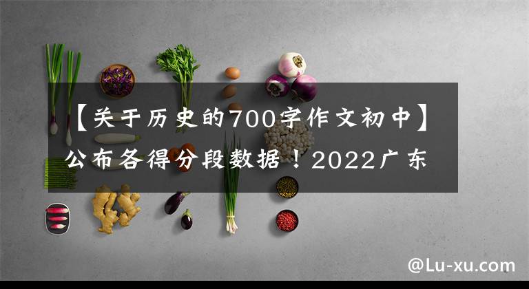 【关于历史的700字作文初中】公布各得分段数据!2022广东大学入学考试33.4万人登上本科线