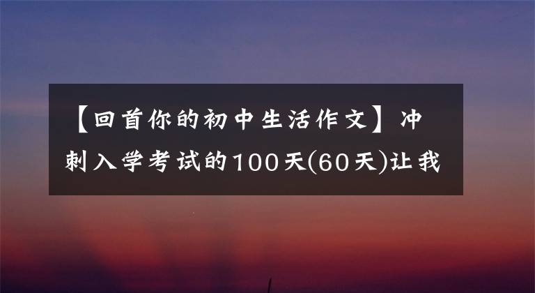 【回首你的初中生活作文】冲刺入学考试的100天(60天)让我迷恋这种生活