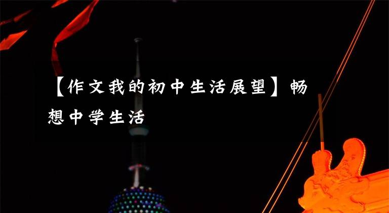 【作文我的初中生活展望】畅想中学生活