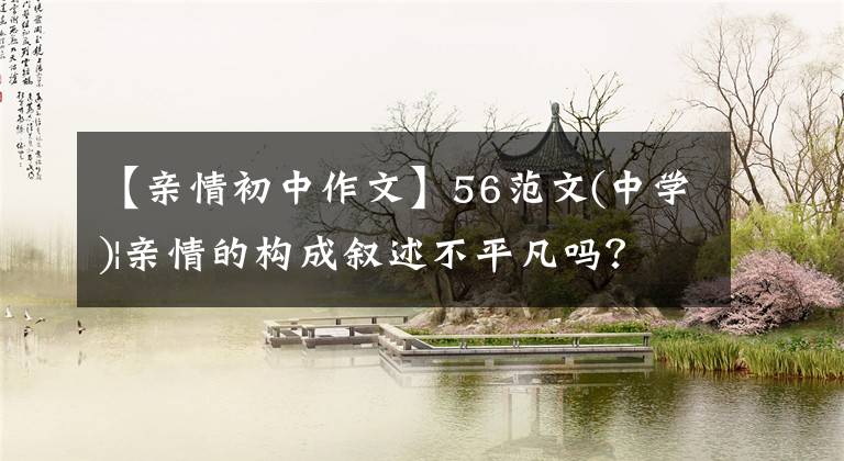 【亲情初中作文】56范文(中学)|亲情的构成叙述不平凡吗？先抑制，再举法扣人心弦