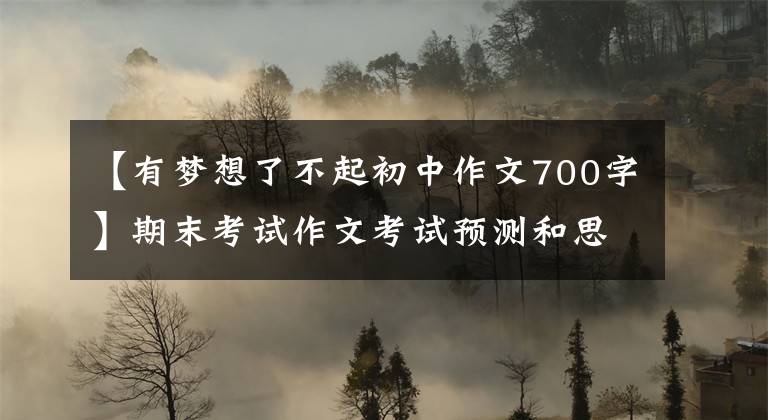 【有梦想了不起初中作文700字】期末考试作文考试预测和思考点，范文《有梦想谁都了不起》指南