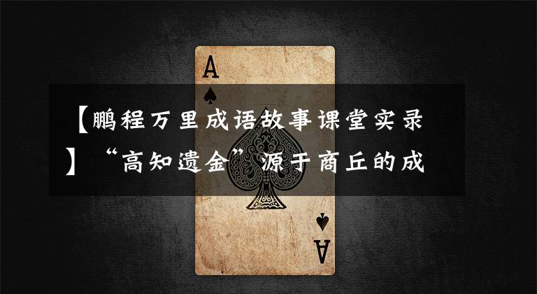 【鹏程万里成语故事课堂实录】“高知遗金”源于商丘的成语典故——鹏程万里。