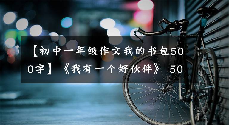 【初中一年级作文我的书包500字】《我有一个好伙伴》 500字作文，炫耀我的好伙伴作文