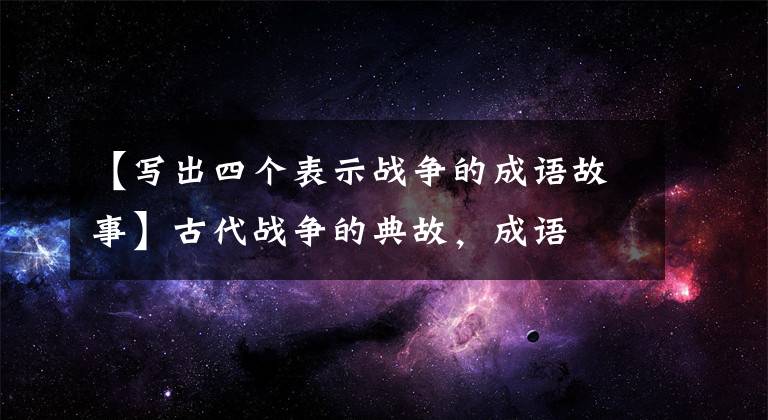 【写出四个表示战争的成语故事】古代战争的典故,成语