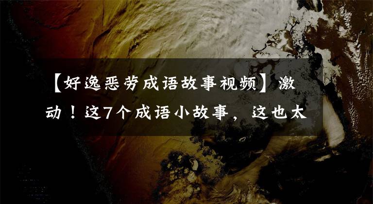 【好逸恶劳成语故事视频】激动！这7个成语小故事，这也太有趣了！一定要讲给孩子听