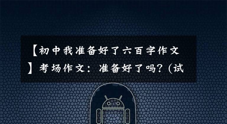 【初中我准备好了六百字作文】考场作文：准备好了吗？(试题分析、升级指导、范文)
