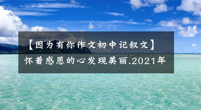 【因为有你作文初中记叙文】怀着感恩的心发现美丽.2021年中考作文预测《因为有你》范文