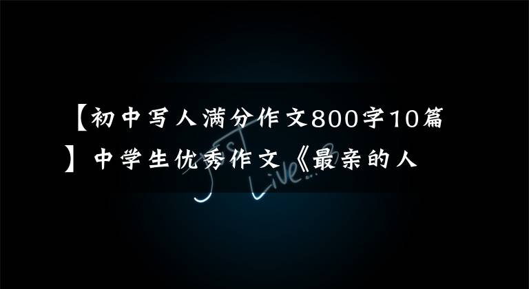 【初中写人满分作文800字10篇】中学生优秀作文《最亲的人》