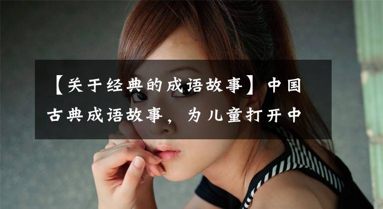 【关于经典的成语故事】中国古典成语故事,为儿童打开中国历史文化之窗。