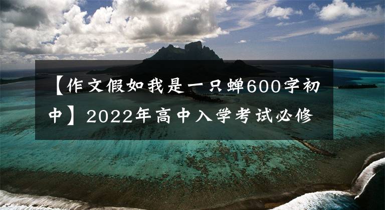 【作文假如我是一只蝉600字初中】2022年高中入学考试必修作文：成长斗争课
