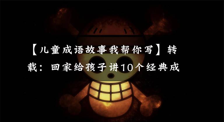 【儿童成语故事我帮你写】转载:回家给孩子讲10个经典成语故事,让孩子们明白道理