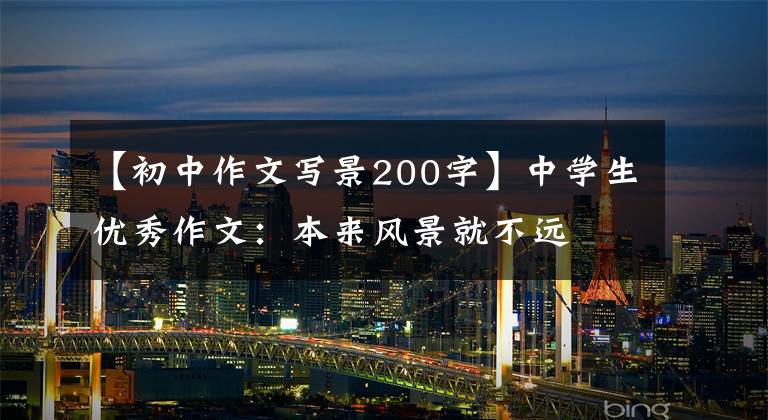 【初中作文写景200字】中学生优秀作文:本来风景就不远