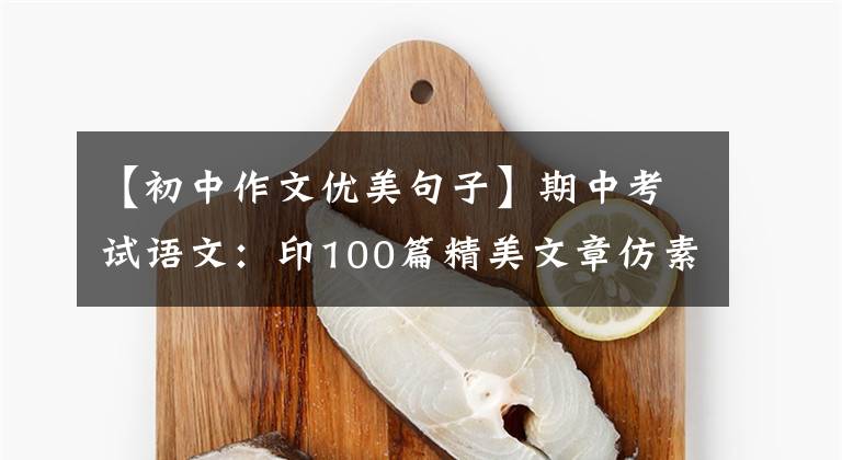 【初中作文优美句子】期中考试语文:印100篇精美文章仿素材,印这个,写3年的话,不会惊慌