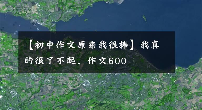 【初中作文原来我很棒】我真的很了不起，作文600