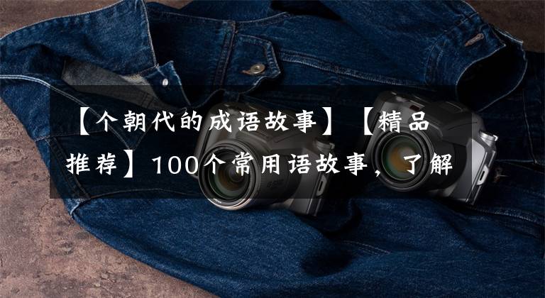【个朝代的成语故事】【精品推荐】100个常用语故事,了解历史可以提高文采,可以慢慢记住。
