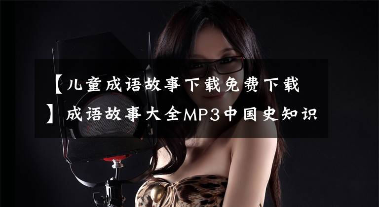 【儿童成语故事下载免费下载】成语故事大全MP3中国史知识国学经典童谣声儿童故事音频MP4视频