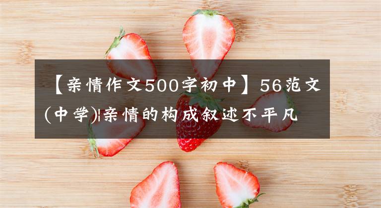 【亲情作文500字初中】56范文(中学)|亲情的构成叙述不平凡吗?先抑制,再举法扣人心弦
