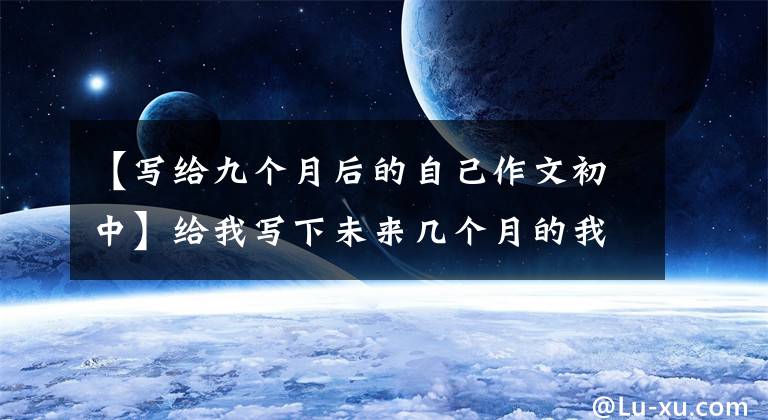 【写给九个月后的自己作文初中】给我写下未来几个月的我