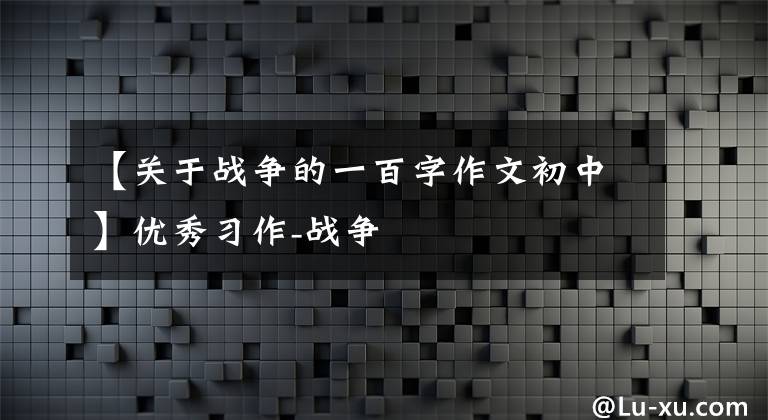 【关于战争的一百字作文初中】优秀习作-战争