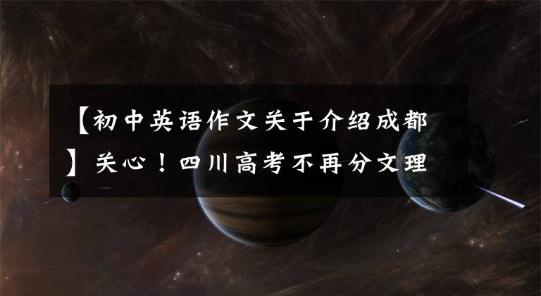 【初中英语作文关于介绍成都】关心！四川高考不再分文理科了