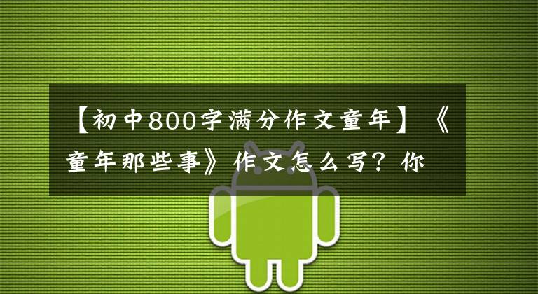 【初中800字满分作文童年】《童年那些事》作文怎么写?你看语文老师给你写了一篇神仙范文