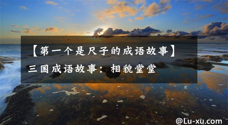 【第一个是尺子的成语故事】三国成语故事:相貌堂堂