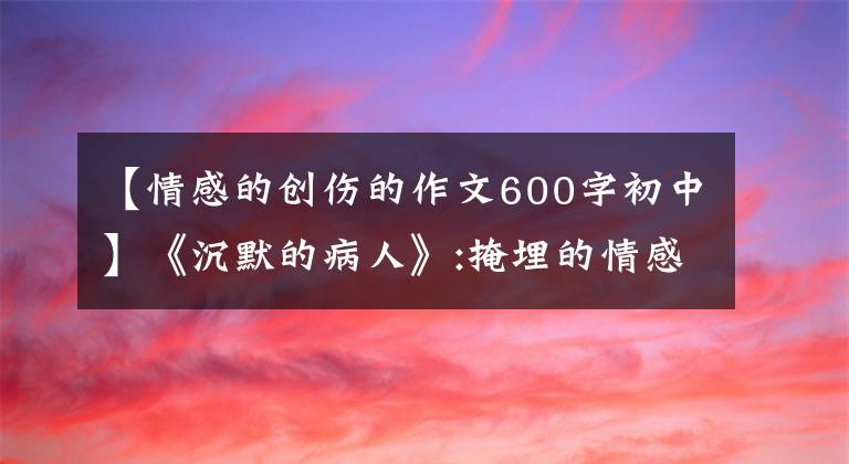【情感的创伤的作文600字初中】《沉默的病人》:掩埋的情感创伤,尚未爆发的火山