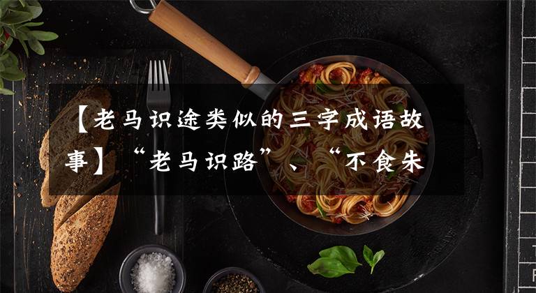 【老马识途类似的三字成语故事】“老马识路”、“不食朱贵妃”、“找蚂蚁找水”这些成语都来自唐山。