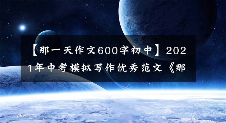 【那一天作文600字初中】2021年中考模拟写作优秀范文《那一天,我忽然明白》