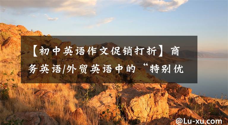 【初中英语作文促销打折】商务英语/外贸英语中的“特别优惠通知”写作模板!