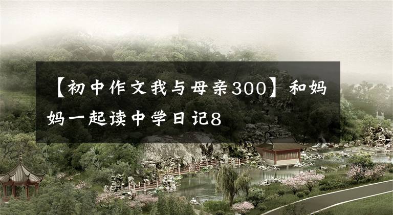 【初中作文我与母亲300】和妈妈一起读中学日记8
